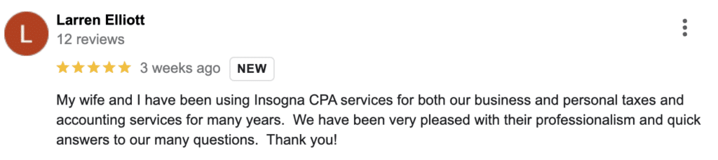 My wife and I have been using Insogna CPA services for both our business and personal taxes and accounting services for many years. We have been very pleased with their professionalism and quick answers to our many questions. Thank you!